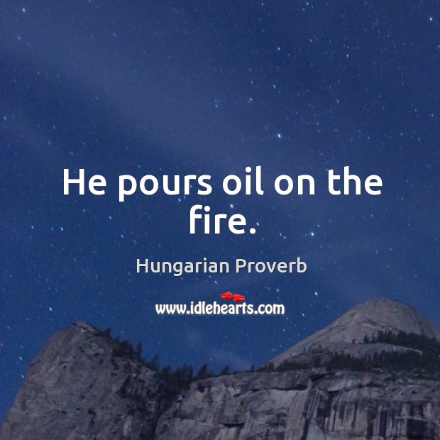 He pours oil on the fire. Image