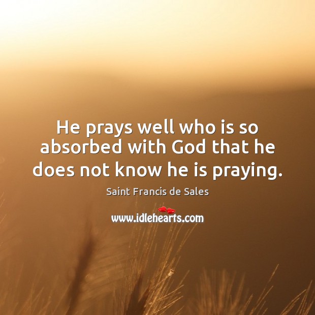 He prays well who is so absorbed with God that he does not know he is praying. Saint Francis de Sales Picture Quote