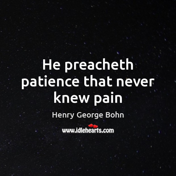 He preacheth patience that never knew pain Henry George Bohn Picture Quote