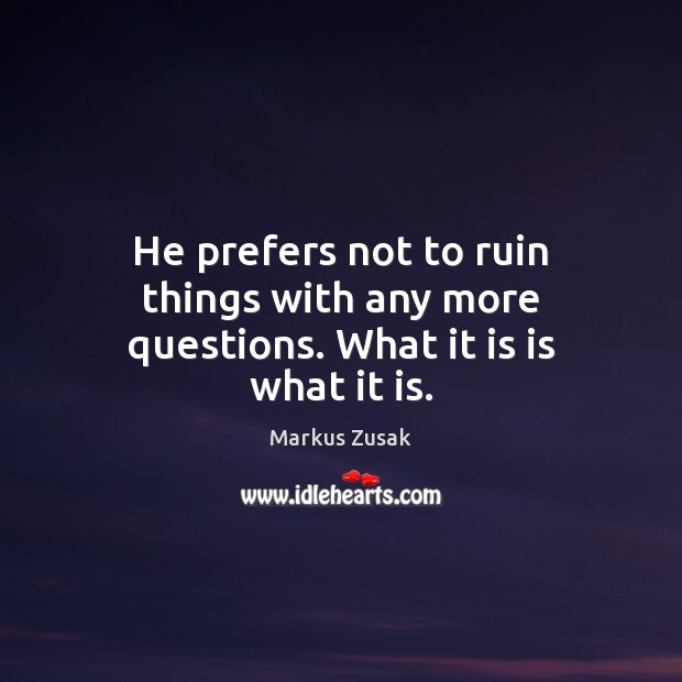 He prefers not to ruin things with any more questions. What it is is what it is. Markus Zusak Picture Quote