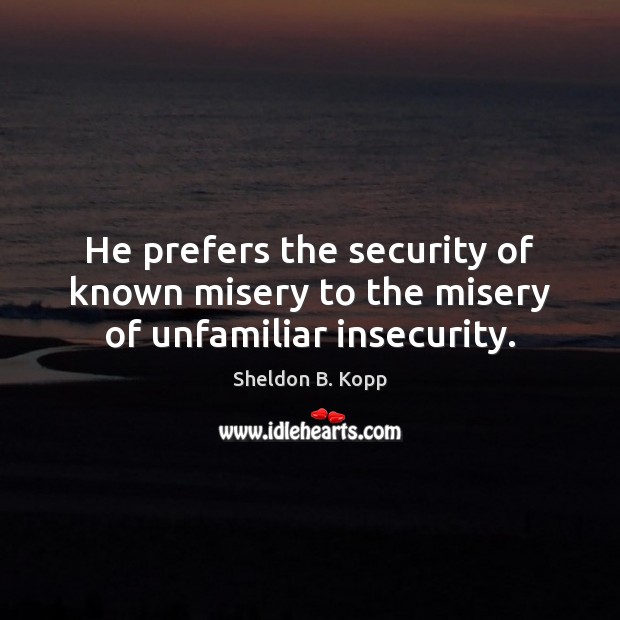 He prefers the security of known misery to the misery of unfamiliar insecurity. Sheldon B. Kopp Picture Quote