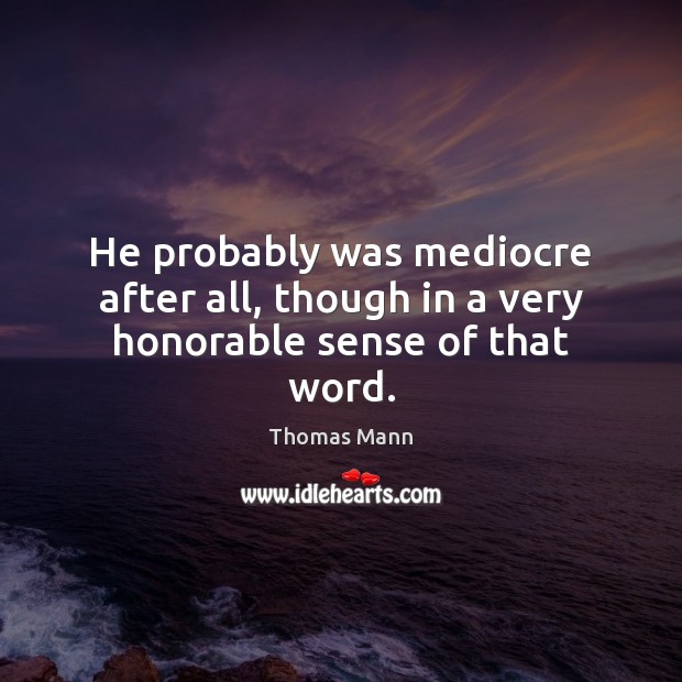 He probably was mediocre after all, though in a very honorable sense of that word. Thomas Mann Picture Quote