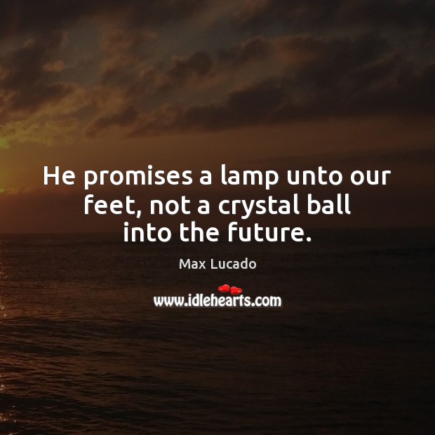 He promises a lamp unto our feet, not a crystal ball into the future. Image
