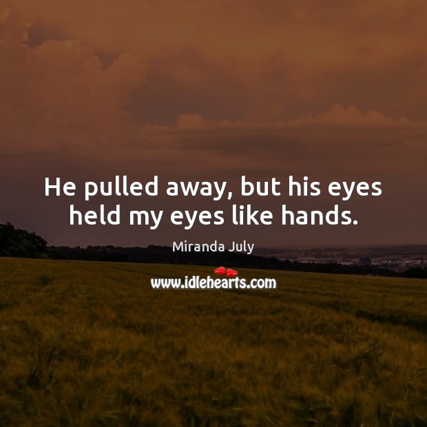He pulled away, but his eyes held my eyes like hands. Miranda July Picture Quote