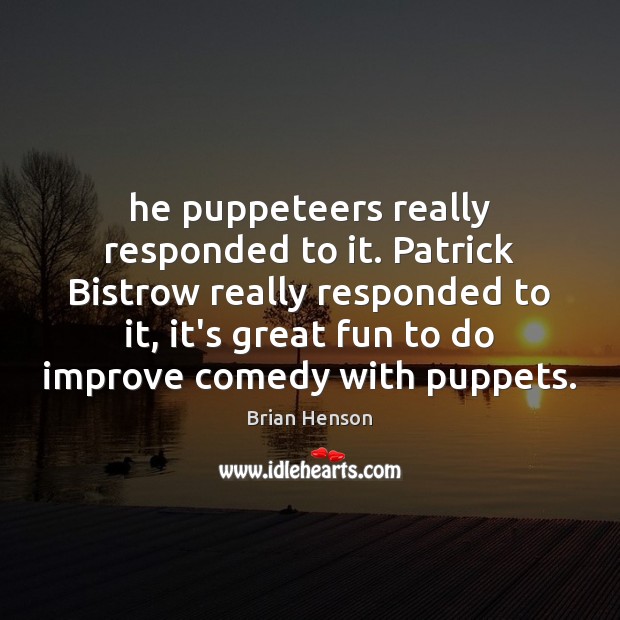 He puppeteers really responded to it. Patrick Bistrow really responded to it, Brian Henson Picture Quote