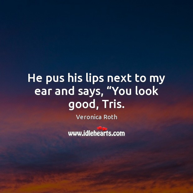He pus his lips next to my ear and says, “You look good, Tris. Veronica Roth Picture Quote