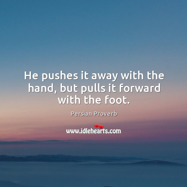 He pushes it away with the hand, but pulls it forward with the foot. Persian Proverbs Image