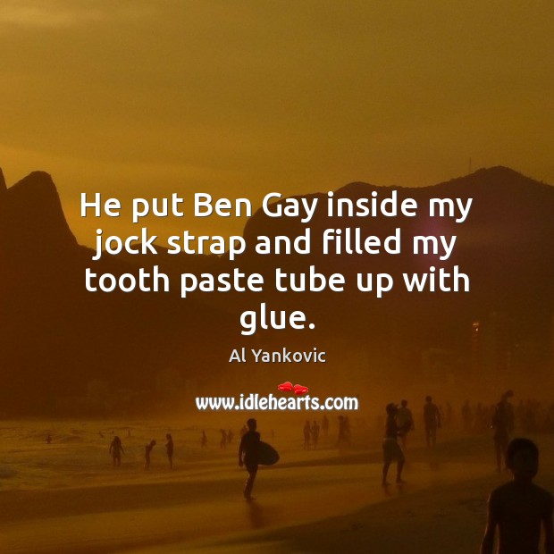 He put Ben Gay inside my jock strap and filled my tooth paste tube up with glue. Al Yankovic Picture Quote
