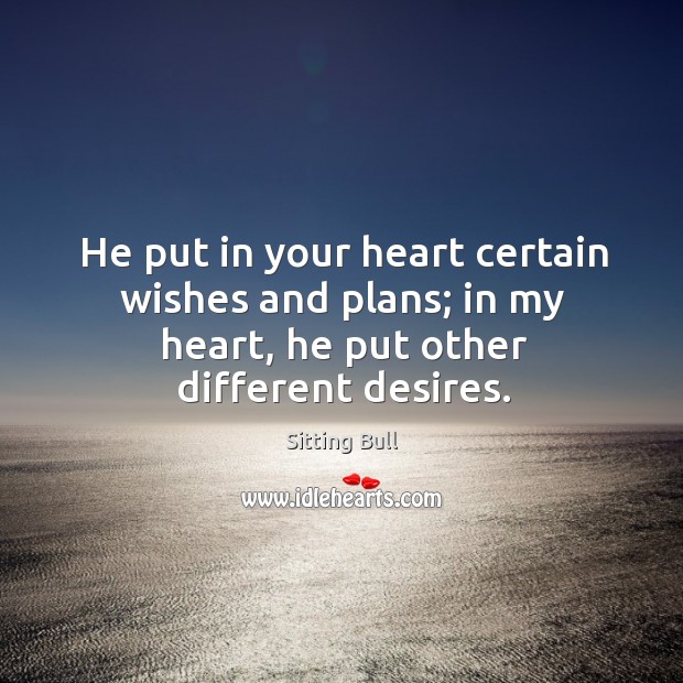 He put in your heart certain wishes and plans; in my heart, he put other different desires. Sitting Bull Picture Quote