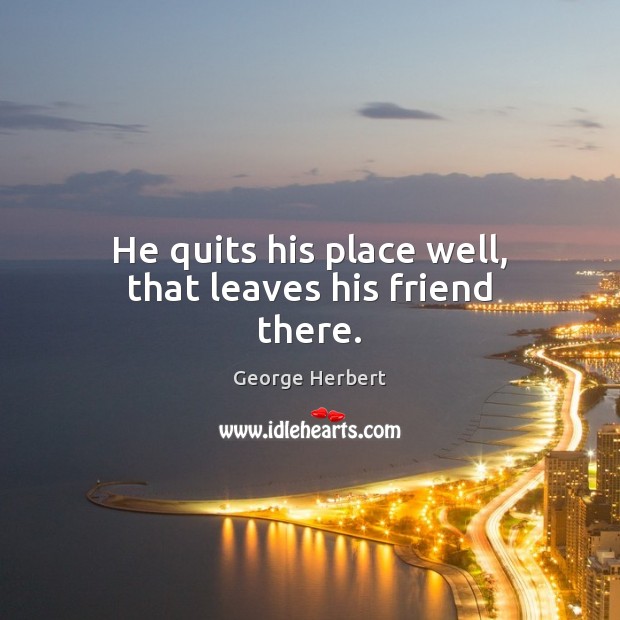 He quits his place well, that leaves his friend there. George Herbert Picture Quote