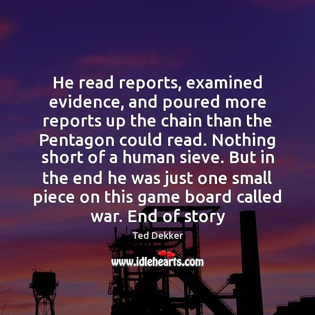 He read reports, examined evidence, and poured more reports up the chain Ted Dekker Picture Quote