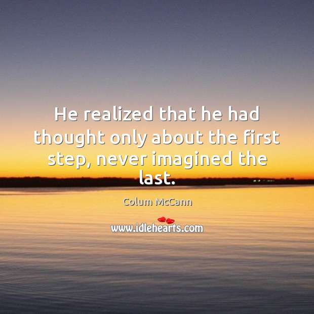 He realized that he had thought only about the first step, never imagined the last. Colum McCann Picture Quote