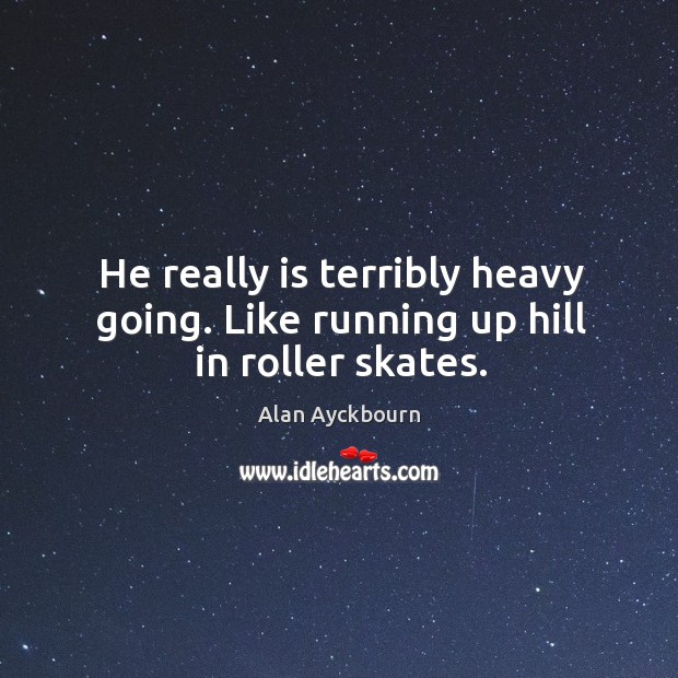 He really is terribly heavy going. Like running up hill in roller skates. Alan Ayckbourn Picture Quote