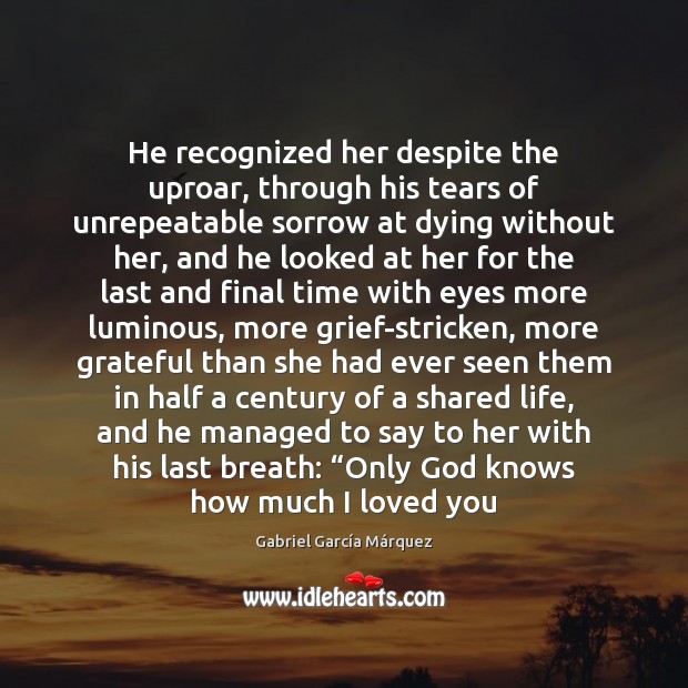 He recognized her despite the uproar, through his tears of unrepeatable sorrow Gabriel García Márquez Picture Quote