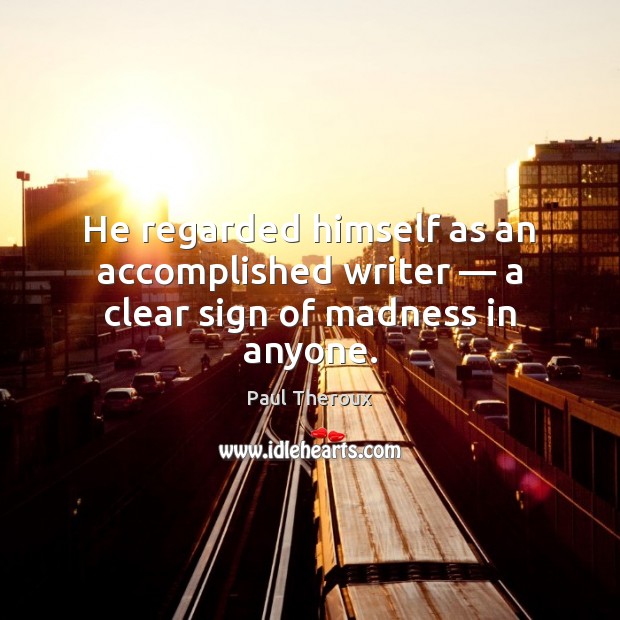 He regarded himself as an accomplished writer — a clear sign of madness in anyone. Paul Theroux Picture Quote