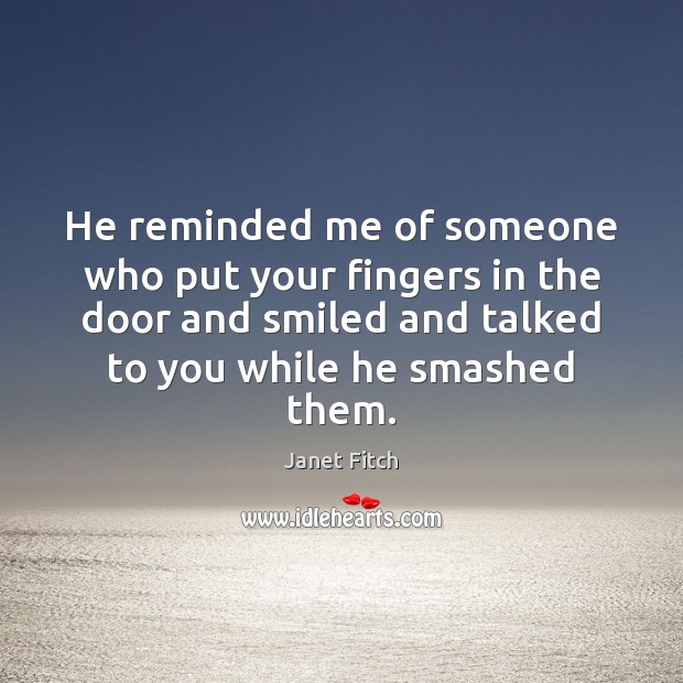 He reminded me of someone who put your fingers in the door Janet Fitch Picture Quote
