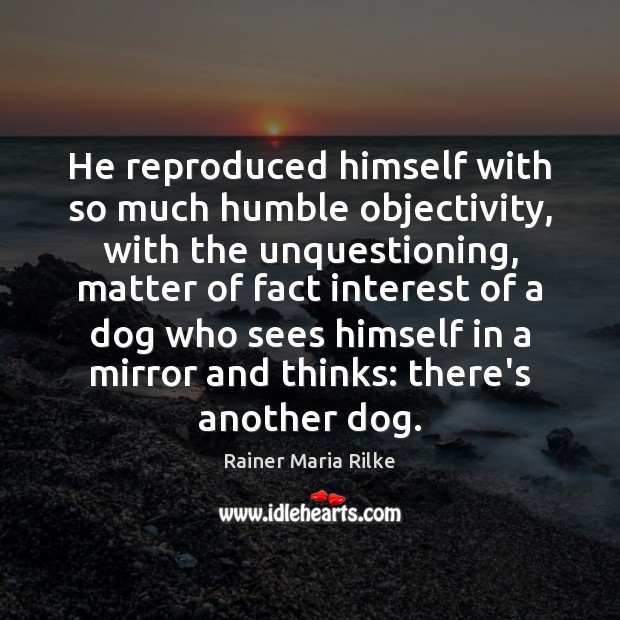 He reproduced himself with so much humble objectivity, with the unquestioning, matter Rainer Maria Rilke Picture Quote