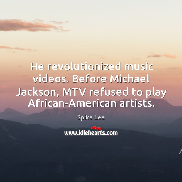 He revolutionized music videos. Before Michael Jackson, MTV refused to play African-American Image