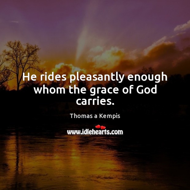 He rides pleasantly enough whom the grace of God carries. Thomas a Kempis Picture Quote