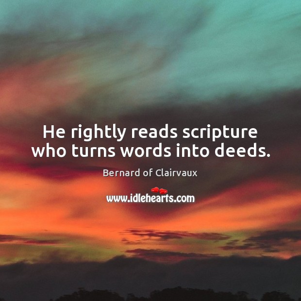 He rightly reads scripture who turns words into deeds. Bernard of Clairvaux Picture Quote