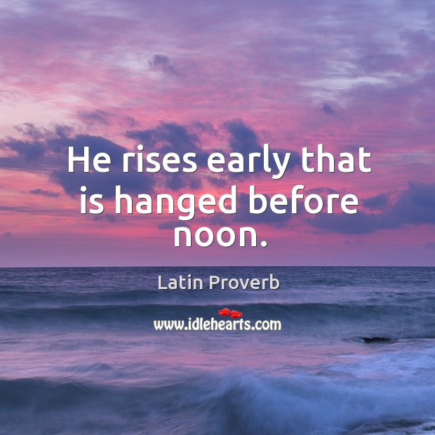 He rises early that is hanged before noon. Image