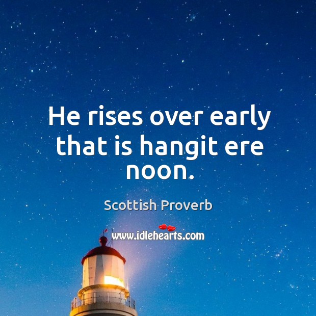 He rises over early that is hangit ere noon. Image