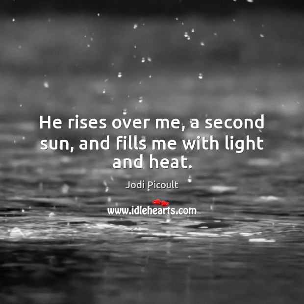 He rises over me, a second sun, and fills me with light and heat. Jodi Picoult Picture Quote