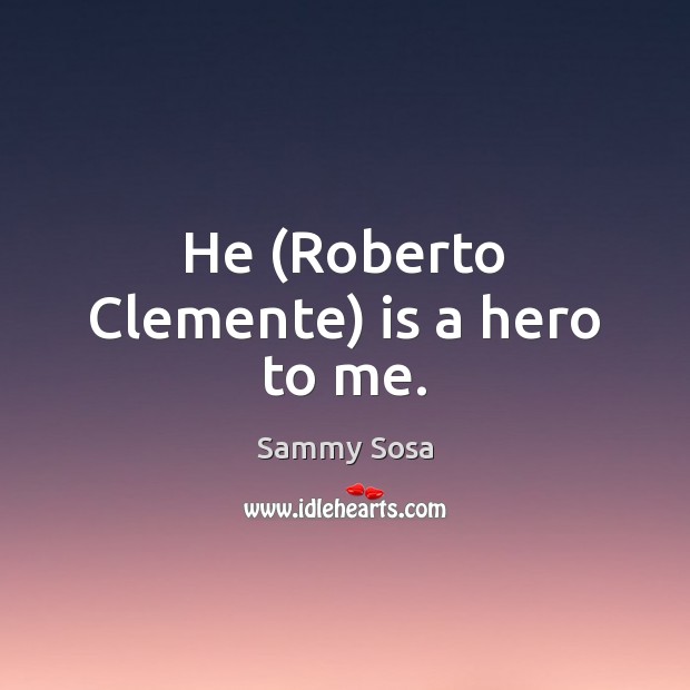 He (Roberto Clemente) is a hero to me. Sammy Sosa Picture Quote