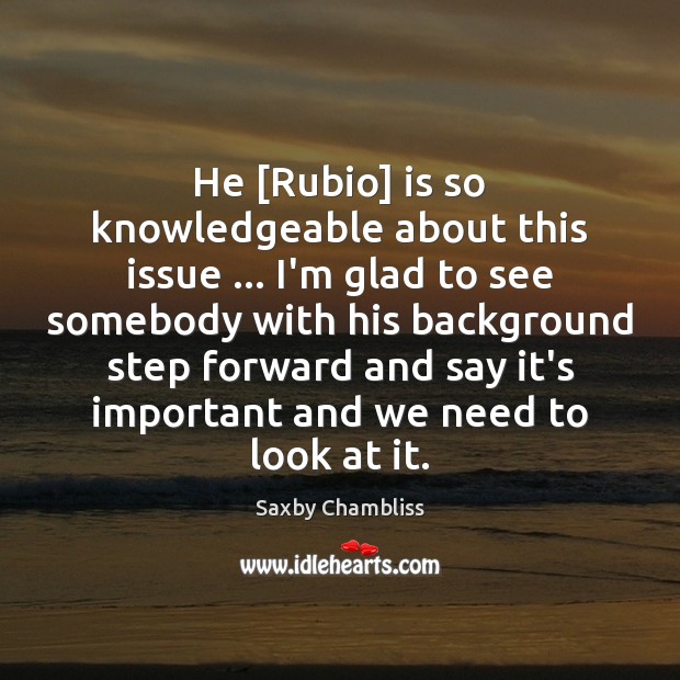 He [Rubio] is so knowledgeable about this issue … I’m glad to see Saxby Chambliss Picture Quote