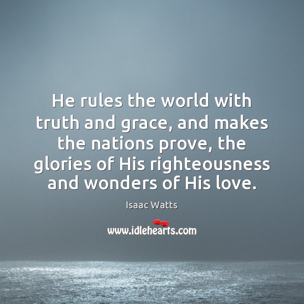 He rules the world with truth and grace, and makes the nations Isaac Watts Picture Quote