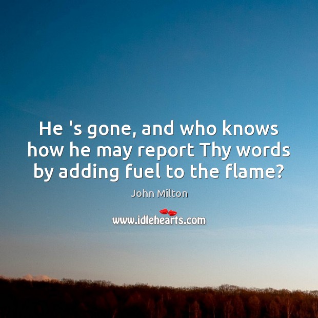 He ‘s gone, and who knows how he may report Thy words by adding fuel to the flame? John Milton Picture Quote