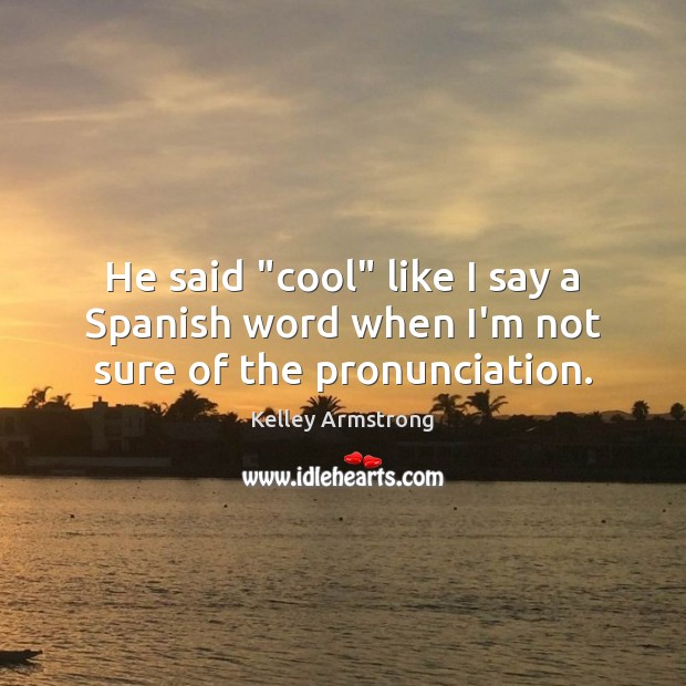 He said “cool” like I say a Spanish word when I’m not sure of the pronunciation. Kelley Armstrong Picture Quote