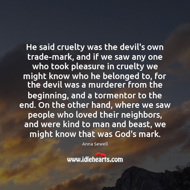 He said cruelty was the devil’s own trade-mark, and if we saw Anna Sewell Picture Quote