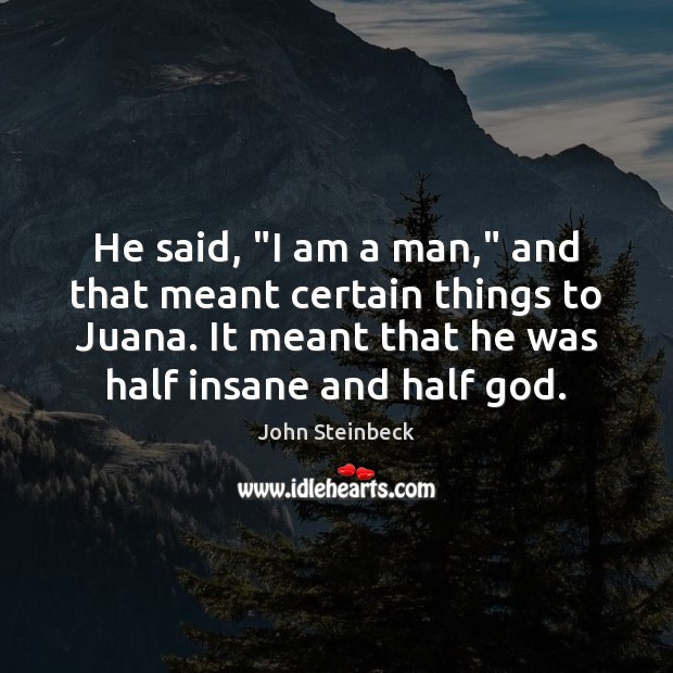 He said, “I am a man,” and that meant certain things to John Steinbeck Picture Quote
