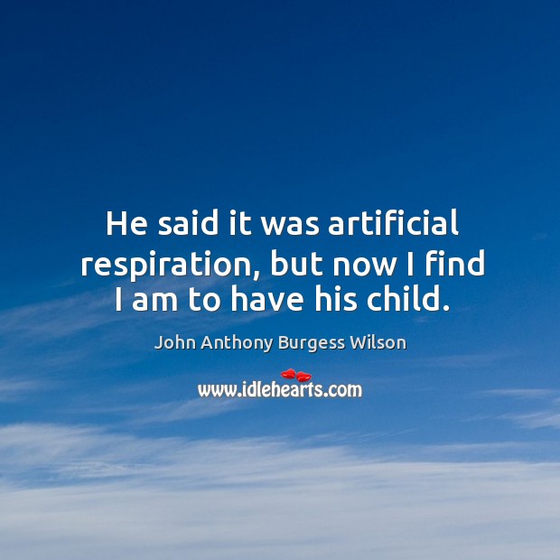 He said it was artificial respiration, but now I find I am to have his child. John Anthony Burgess Wilson Picture Quote