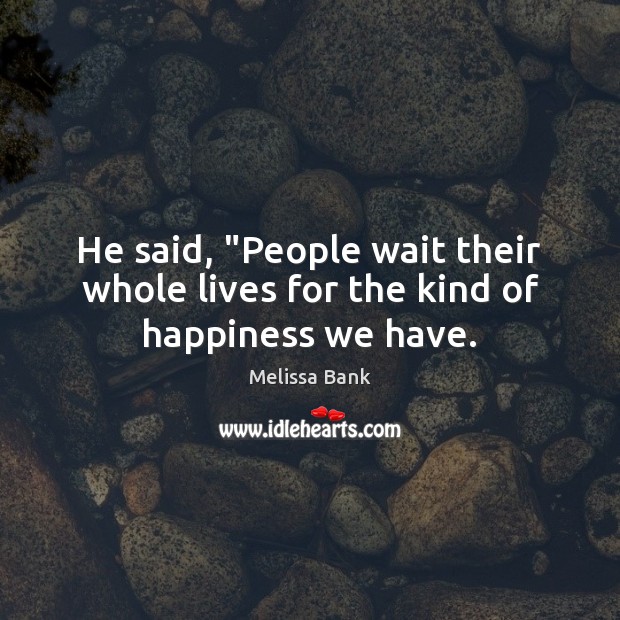 He said, “People wait their whole lives for the kind of happiness we have. Melissa Bank Picture Quote