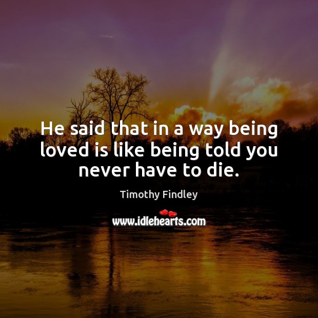 He said that in a way being loved is like being told you never have to die. Timothy Findley Picture Quote