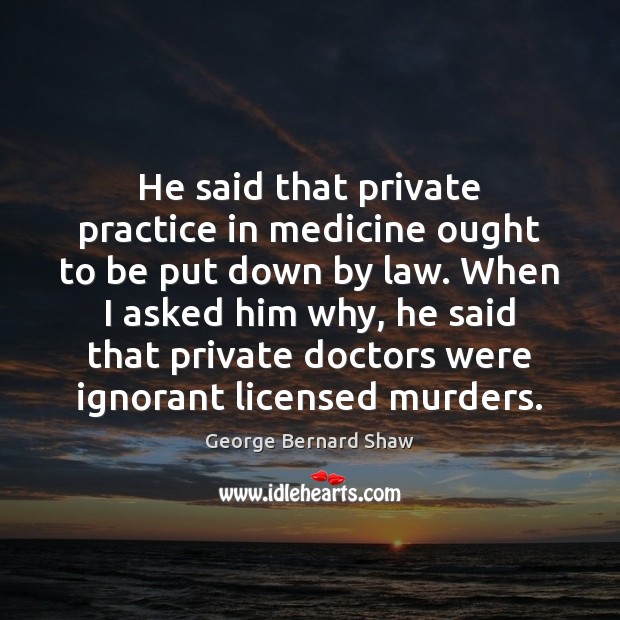 He said that private practice in medicine ought to be put down George Bernard Shaw Picture Quote