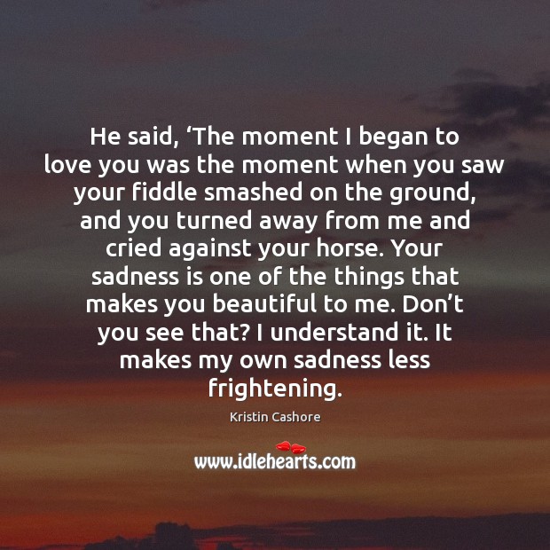 He said, ‘The moment I began to love you was the moment Kristin Cashore Picture Quote