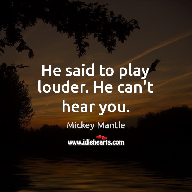 He said to play louder. He can’t hear you. Mickey Mantle Picture Quote