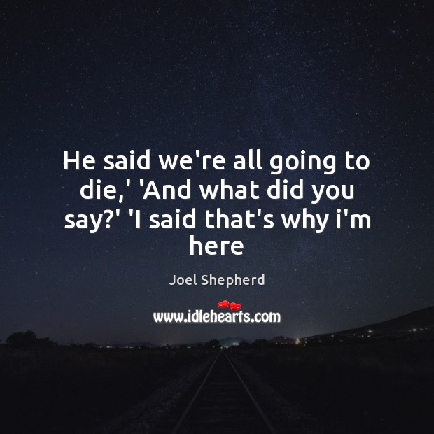 He said we’re all going to die,’ ‘And what did you say?’ ‘I said that’s why i’m here Joel Shepherd Picture Quote