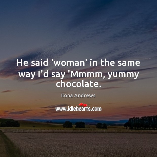 He said ‘woman’ in the same way I’d say ‘Mmmm, yummy chocolate. Ilona Andrews Picture Quote