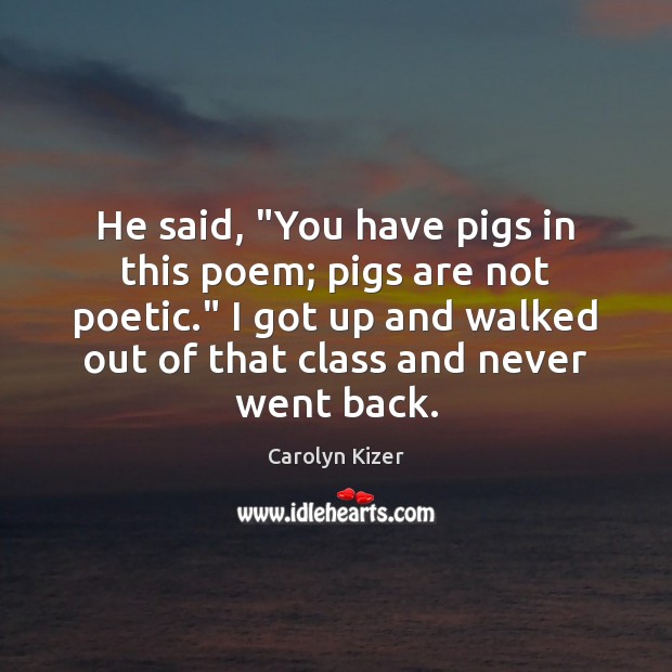 He said, “You have pigs in this poem; pigs are not poetic.” Carolyn Kizer Picture Quote