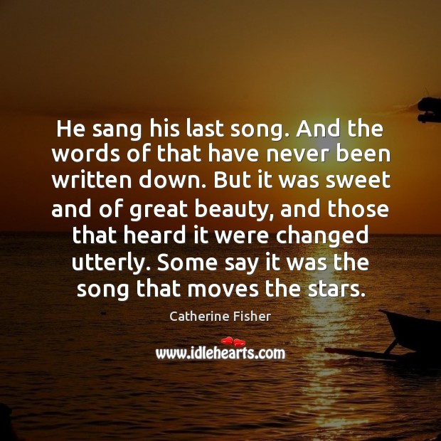 He sang his last song. And the words of that have never Catherine Fisher Picture Quote