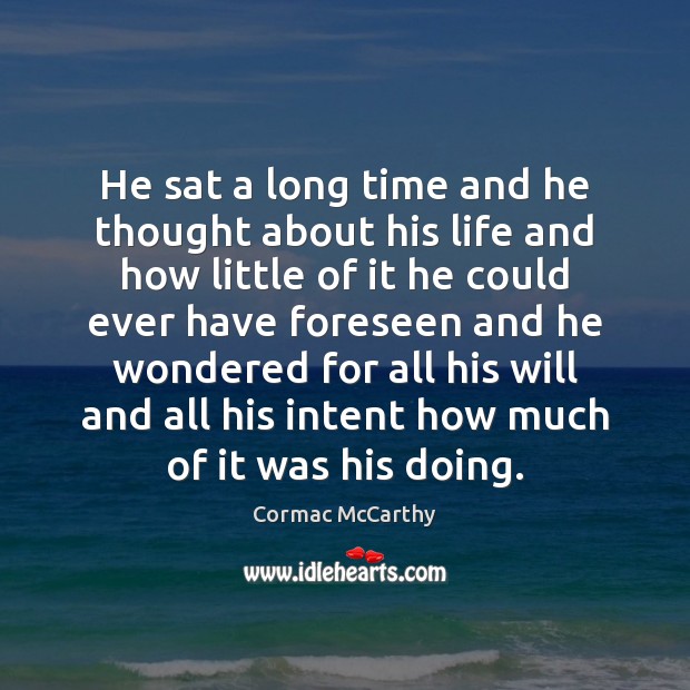 He sat a long time and he thought about his life and Cormac McCarthy Picture Quote