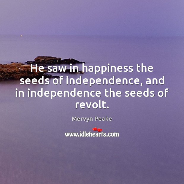 He saw in happiness the seeds of independence, and in independence the seeds of revolt. Mervyn Peake Picture Quote