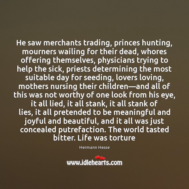 He saw merchants trading, princes hunting, mourners wailing for their dead, whores Hermann Hesse Picture Quote