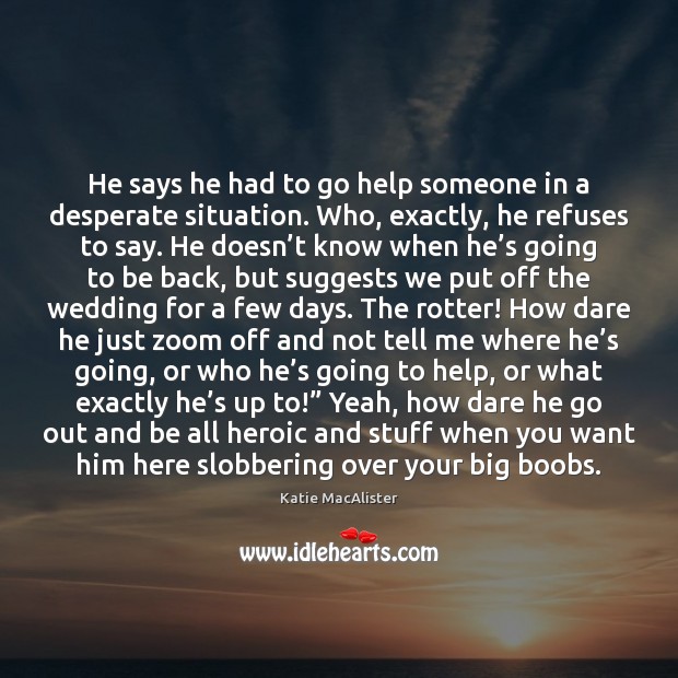 He says he had to go help someone in a desperate situation. Katie MacAlister Picture Quote
