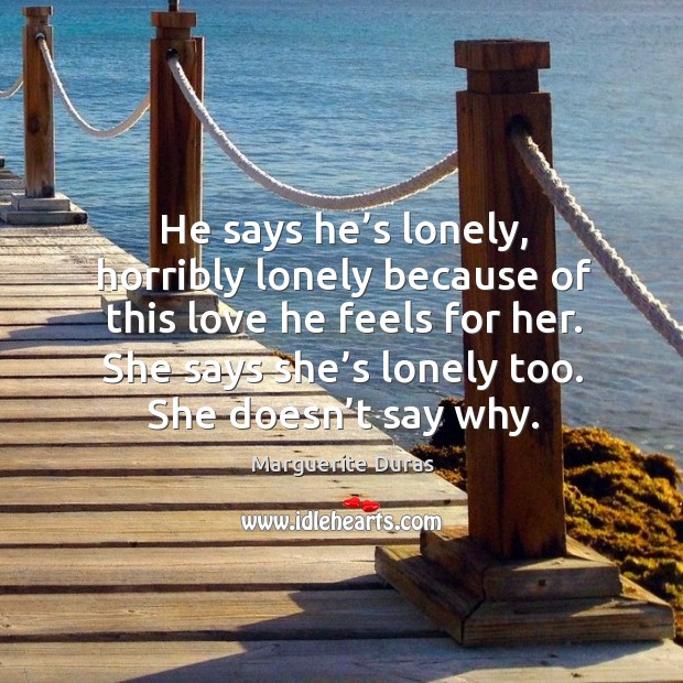 He says he’s lonely, horribly lonely because of this love he Marguerite Duras Picture Quote