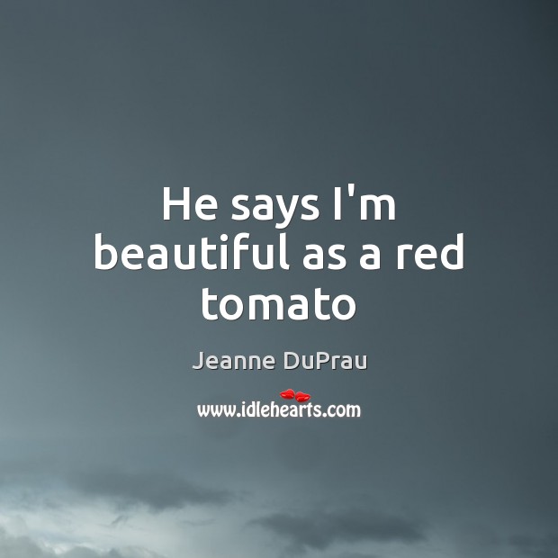 He says I’m beautiful as a red tomato Jeanne DuPrau Picture Quote